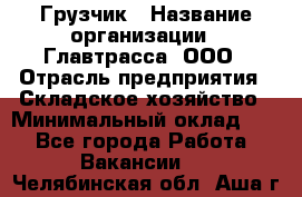 Грузчик › Название организации ­ Главтрасса, ООО › Отрасль предприятия ­ Складское хозяйство › Минимальный оклад ­ 1 - Все города Работа » Вакансии   . Челябинская обл.,Аша г.